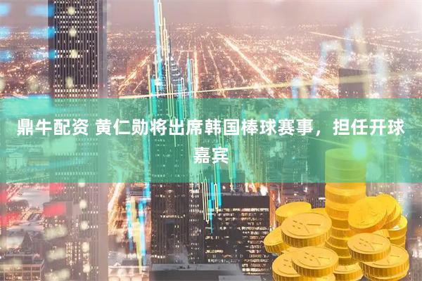 鼎牛配资 黄仁勋将出席韩国棒球赛事，担任开球嘉宾