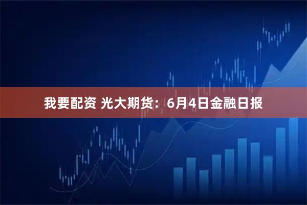我要配资 光大期货：6月4日金融日报