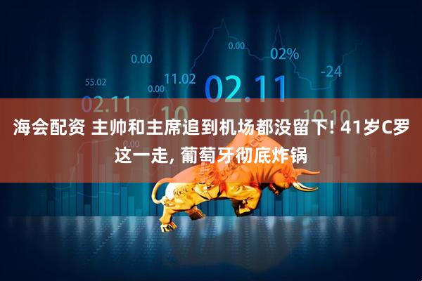 海会配资 主帅和主席追到机场都没留下! 41岁C罗这一走, 葡萄牙彻底炸锅