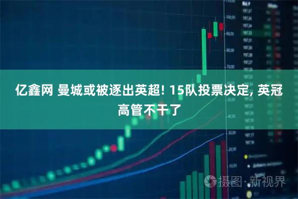 亿鑫网 曼城或被逐出英超! 15队投票决定, 英冠高管不干了