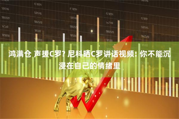 鸿满仓 声援C罗? 尼科晒C罗讲话视频: 你不能沉浸在自己的情绪里