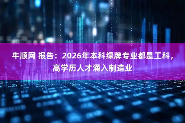 牛顺网 报告:2026年本科绿牌专业都是工科,高学历人才涌入制造业