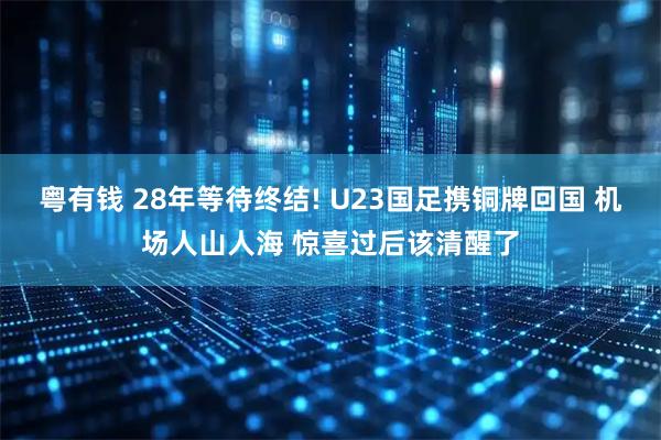 粤有钱 28年等待终结! U23国足携铜牌回国 机场人山人海 惊喜过后该清醒了