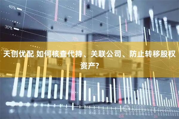 天创优配 如何核查代持、关联公司、防止转移股权资产?