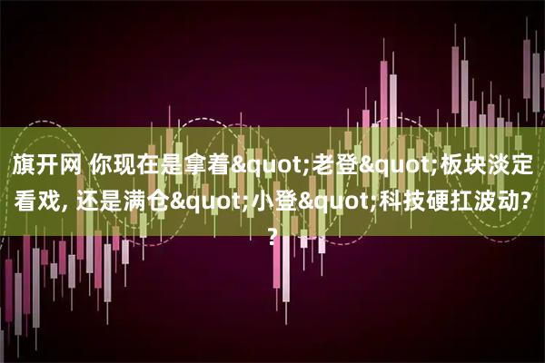 旗开网 你现在是拿着"老登"板块淡定看戏, 还是满仓"小登"科技硬扛波动?