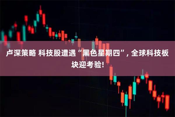 卢深策略 科技股遭遇“黑色星期四”, 全球科技板块迎考验!
