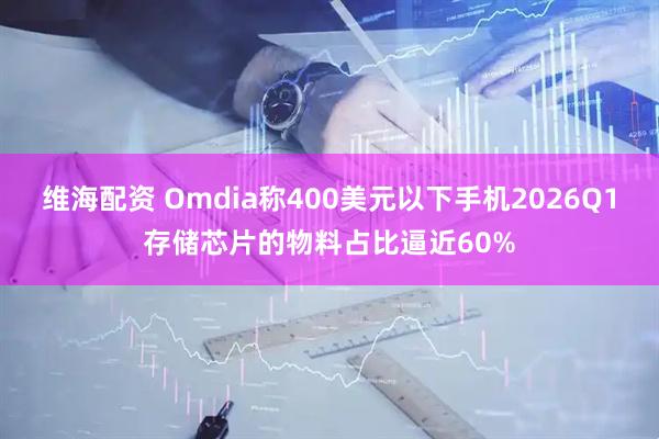 维海配资 Omdia称400美元以下手机2026Q1存储芯片的物料占比逼近60%