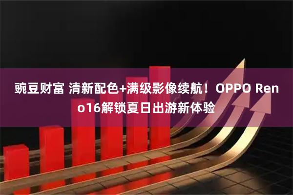 豌豆财富 清新配色+满级影像续航！OPPO Reno16解锁夏日出游新体验