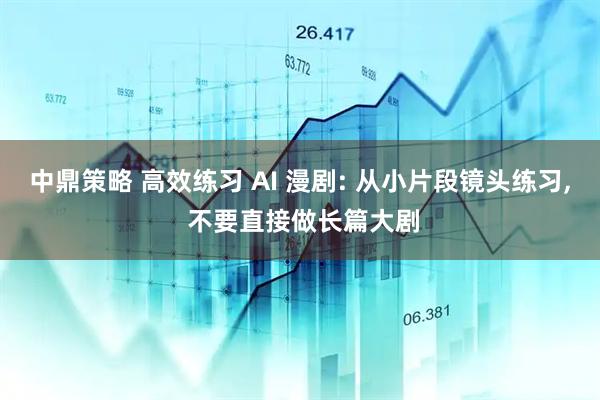 中鼎策略 高效练习 AI 漫剧: 从小片段镜头练习, 不要直接做长篇大剧