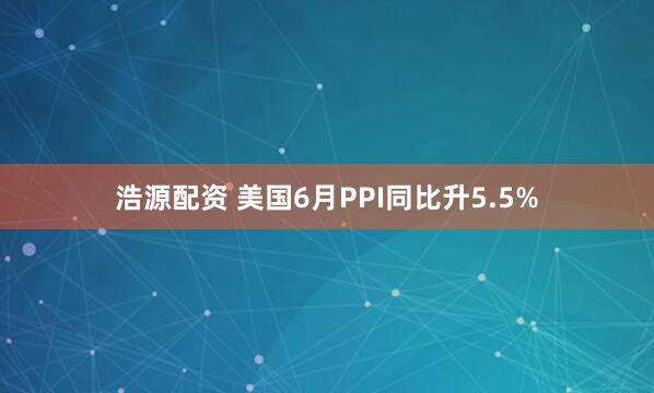 浩源配资 美国6月PPI同比升5.5%