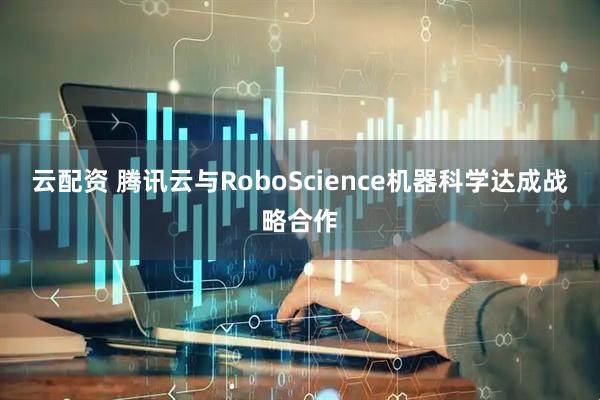 云配资 腾讯云与RoboScience机器科学达成战略合作
