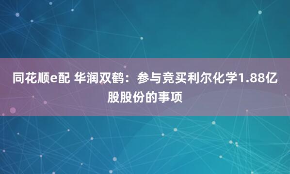 同花顺e配 华润双鹤：参与竞买利尔化学1.88亿股股份的事项
