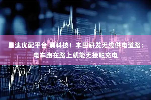 星速优配平台 黑科技！本田研发无线供电道路：电车跑在路上就能无接触充电