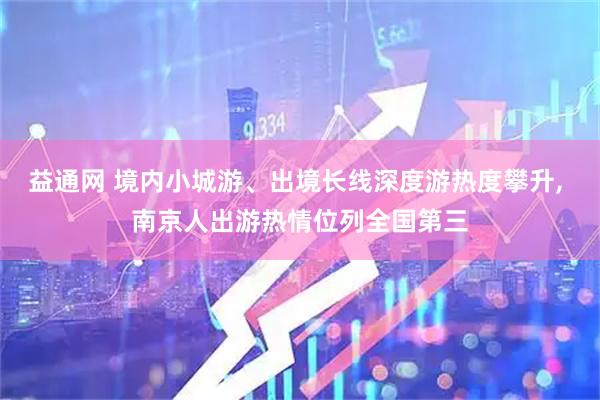 益通网 境内小城游、出境长线深度游热度攀升, 南京人出游热情位列全国第三