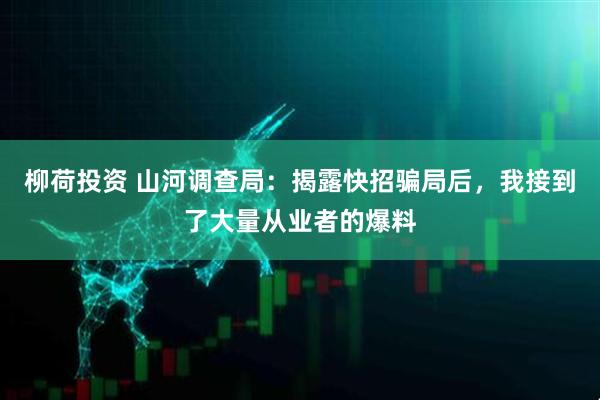 柳荷投资 山河调查局：揭露快招骗局后，我接到了大量从业者的爆料