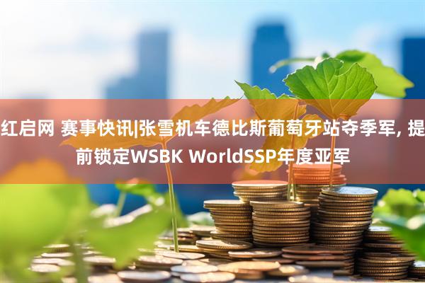 红启网 赛事快讯|张雪机车德比斯葡萄牙站夺季军, 提前锁定WSBK WorldSSP年度亚军