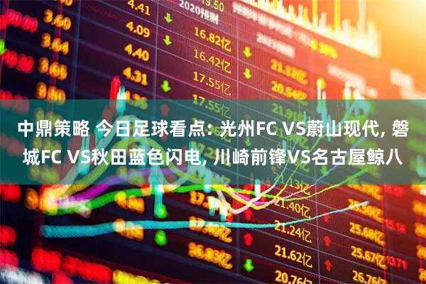 中鼎策略 今日足球看点: 光州FC VS蔚山现代, 磐城FC VS秋田蓝色闪电, 川崎前锋VS名古屋鲸八