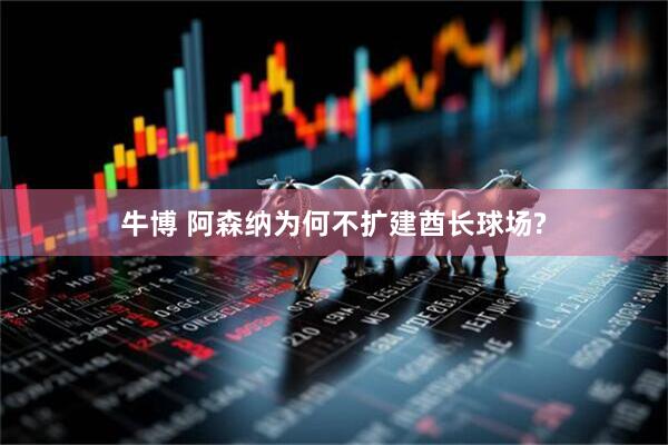 牛博 阿森纳为何不扩建酋长球场?