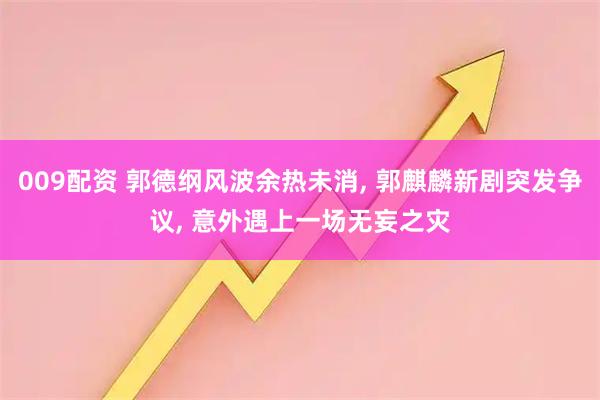 009配资 郭德纲风波余热未消, 郭麒麟新剧突发争议, 意外遇上一场无妄之灾