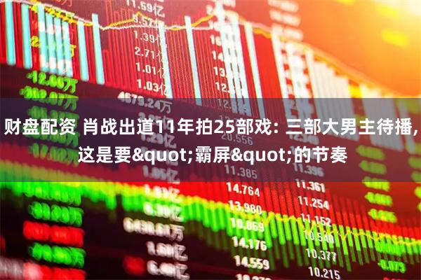 财盘配资 肖战出道11年拍25部戏: 三部大男主待播, 这是要"霸屏"的节奏