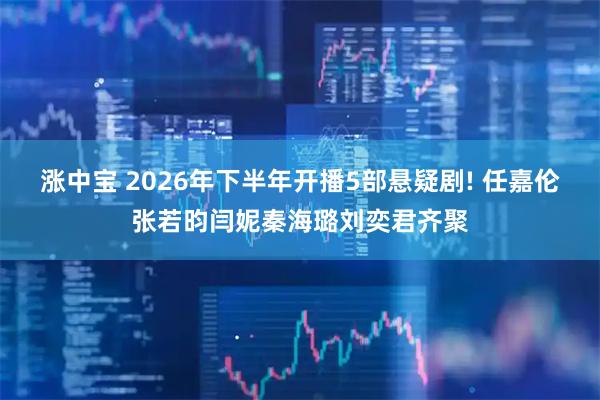 涨中宝 2026年下半年开播5部悬疑剧! 任嘉伦张若昀闫妮秦海璐刘奕君齐聚