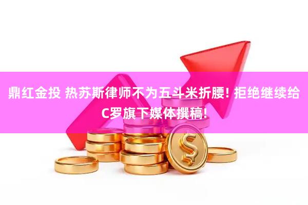 鼎红金投 热苏斯律师不为五斗米折腰! 拒绝继续给C罗旗下媒体撰稿!
