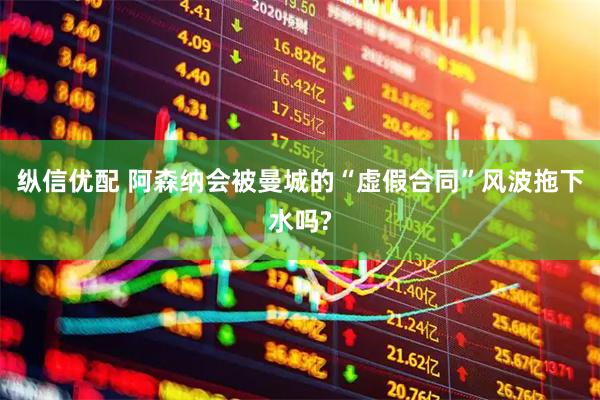 纵信优配 阿森纳会被曼城的“虚假合同”风波拖下水吗?
