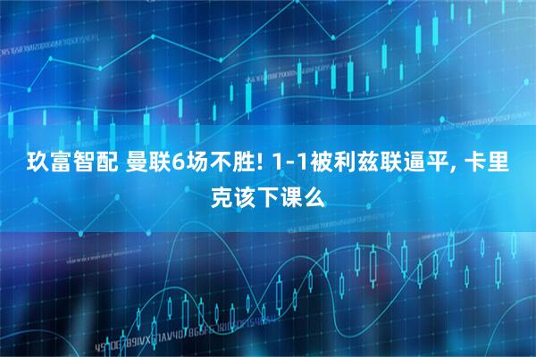 玖富智配 曼联6场不胜! 1-1被利兹联逼平, 卡里克该下课么