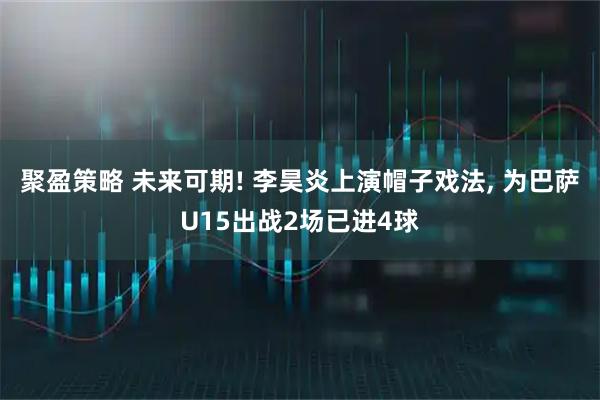 聚盈策略 未来可期! 李昊炎上演帽子戏法, 为巴萨U15出战2场已进4球
