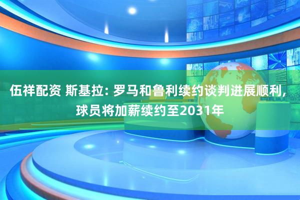 伍祥配资 斯基拉: 罗马和鲁利续约谈判进展顺利, 球员将加薪续约至2031年